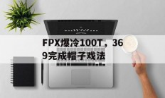 开云体育中国官网-FPX爆冷100T，369完成帽子戏法的简单介绍