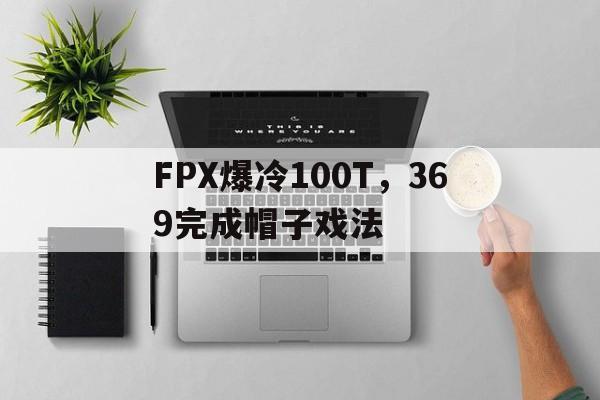 FPX爆冷100T，369完成帽子戏法的简单介绍